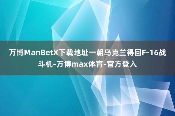 万博ManBetX下载地址一朝乌克兰得回F-16战斗机-万博max体育-官方登入