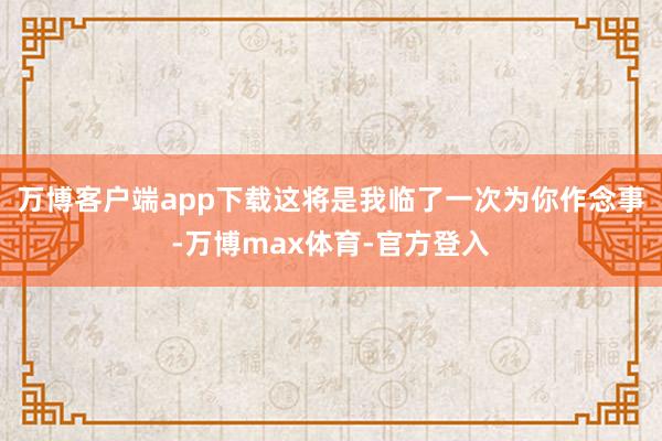 万博客户端app下载这将是我临了一次为你作念事-万博max体育-官方登入