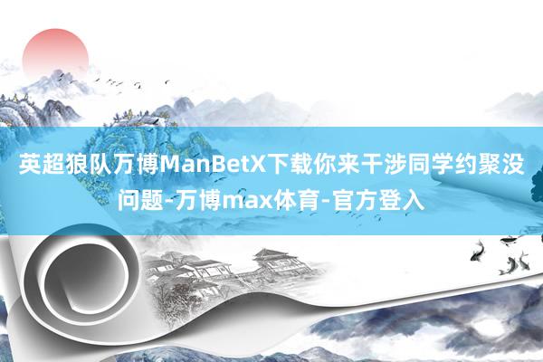 英超狼队万博ManBetX下载你来干涉同学约聚没问题-万博max体育-官方登入