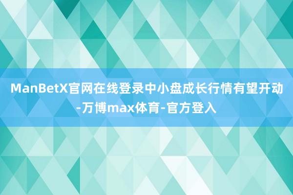 ManBetX官网在线登录中小盘成长行情有望开动-万博max体育-官方登入