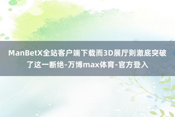 ManBetX全站客户端下载而3D展厅则澈底突破了这一断绝-万博max体育-官方登入