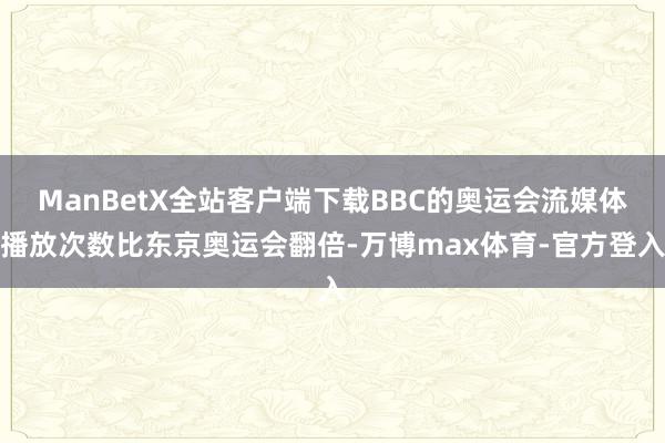 ManBetX全站客户端下载BBC的奥运会流媒体播放次数比东京奥运会翻倍-万博max体育-官方登入