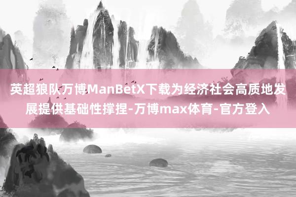 英超狼队万博ManBetX下载为经济社会高质地发展提供基础性撑捏-万博max体育-官方登入