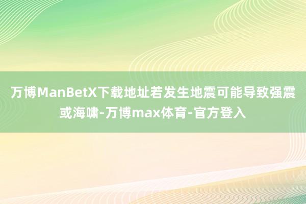 万博ManBetX下载地址若发生地震可能导致强震或海啸-万博max体育-官方登入