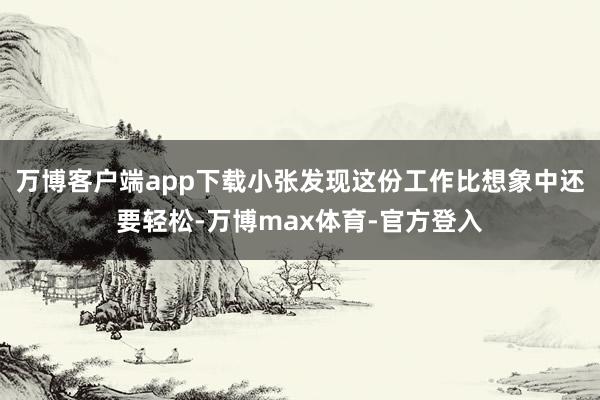 万博客户端app下载小张发现这份工作比想象中还要轻松-万博max体育-官方登入