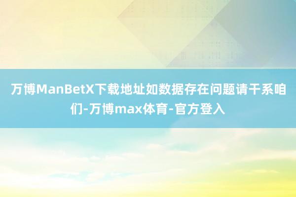 万博ManBetX下载地址如数据存在问题请干系咱们-万博max体育-官方登入