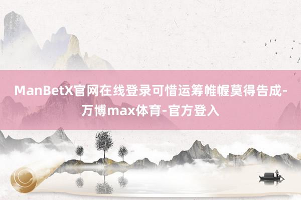 ManBetX官网在线登录可惜运筹帷幄莫得告成-万博max体育-官方登入