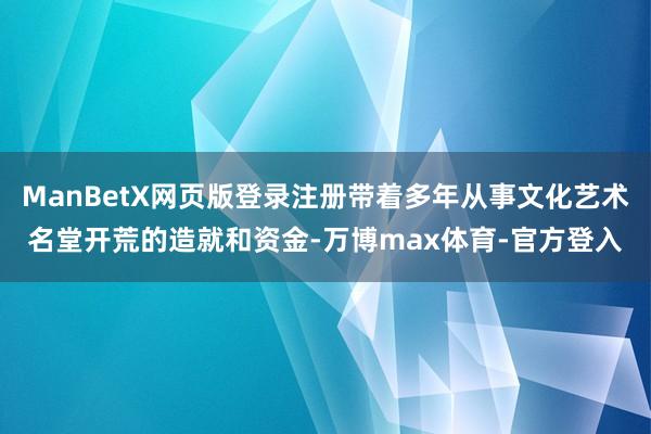 ManBetX网页版登录注册带着多年从事文化艺术名堂开荒的造就和资金-万博max体育-官方登入