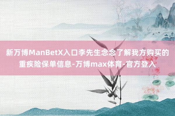 新万博ManBetX入口李先生念念了解我方购买的重疾险保单信息-万博max体育-官方登入