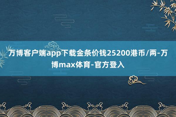 万博客户端app下载金条价钱25200港币/两-万博max体育-官方登入