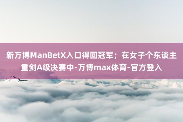 新万博ManBetX入口得回冠军；在女子个东谈主重剑A级决赛中-万博max体育-官方登入