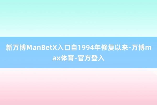 新万博ManBetX入口自1994年修复以来-万博max体育-官方登入