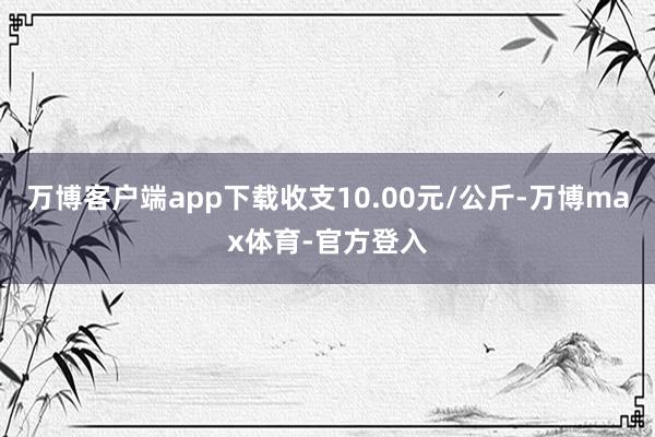 万博客户端app下载收支10.00元/公斤-万博max体育-官方登入