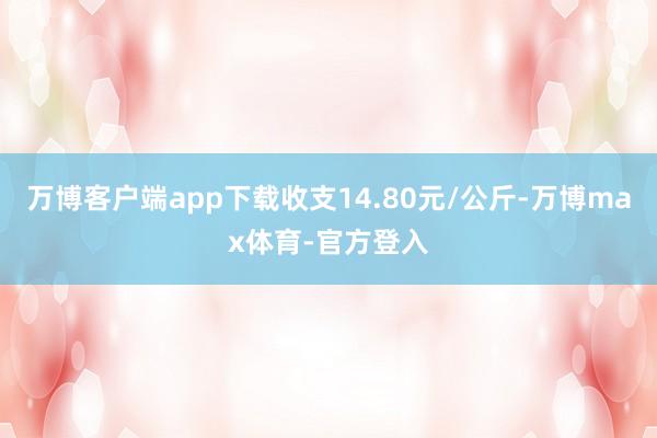 万博客户端app下载收支14.80元/公斤-万博max体育-官方登入