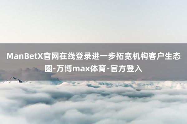 ManBetX官网在线登录进一步拓宽机构客户生态圈-万博max体育-官方登入