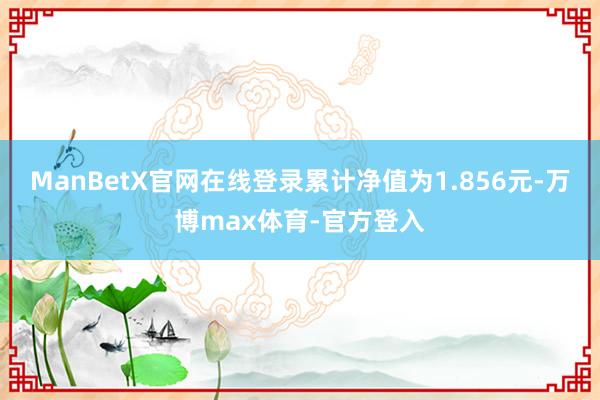 ManBetX官网在线登录累计净值为1.856元-万博max体育-官方登入