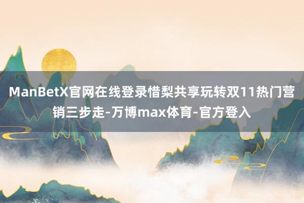 ManBetX官网在线登录惜梨共享玩转双11热门营销三步走-万博max体育-官方登入