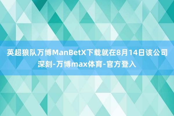 英超狼队万博ManBetX下载就在8月14日该公司深刻-万博max体育-官方登入