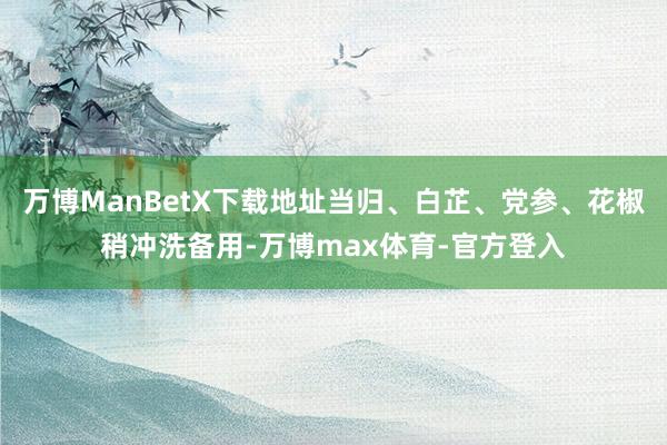 万博ManBetX下载地址当归、白芷、党参、花椒稍冲洗备用-万博max体育-官方登入