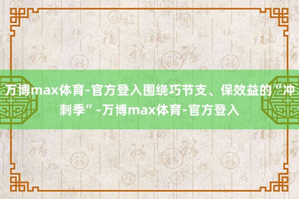 万博max体育-官方登入围绕巧节支、保效益的“冲刺季”-万博max体育-官方登入