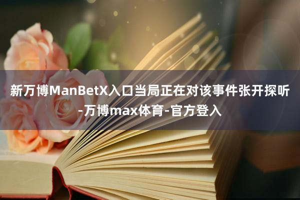 新万博ManBetX入口当局正在对该事件张开探听-万博max体育-官方登入