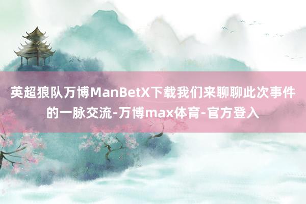 英超狼队万博ManBetX下载我们来聊聊此次事件的一脉交流-万博max体育-官方登入