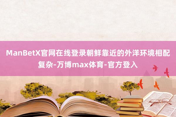 ManBetX官网在线登录朝鲜靠近的外洋环境相配复杂-万博max体育-官方登入