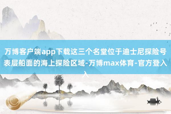 万博客户端app下载这三个名堂位于迪士尼探险号表层船面的海上探险区域-万博max体育-官方登入