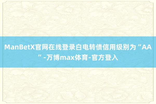 ManBetX官网在线登录白电转债信用级别为“AA”-万博max体育-官方登入