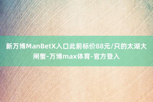 新万博ManBetX入口此前标价88元/只的太湖大闸蟹-万博max体育-官方登入