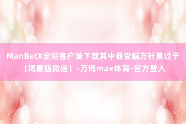 ManBetX全站客户端下载其中最受瞩方针莫过于【鸿蒙版微信】-万博max体育-官方登入