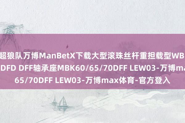 英超狼队万博ManBetX下载大型滚珠丝杆重担载型WBK50/60/65/70/80DFD DFF轴承座MBK60/65/70DFF LEW03-万博max体育-官方登入