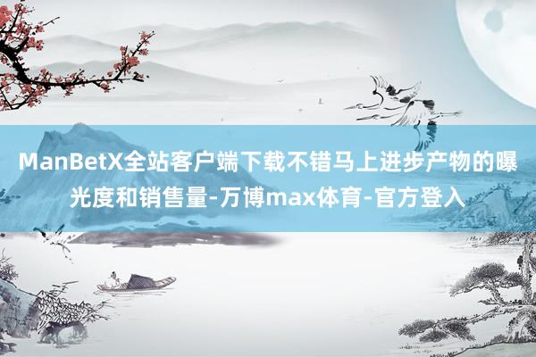 ManBetX全站客户端下载不错马上进步产物的曝光度和销售量-万博max体育-官方登入