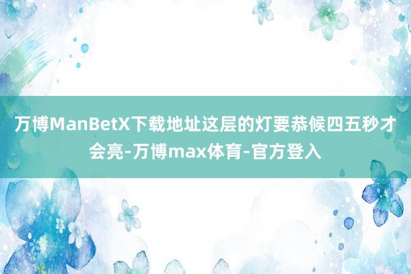 万博ManBetX下载地址这层的灯要恭候四五秒才会亮-万博max体育-官方登入