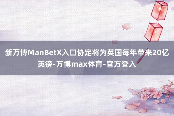 新万博ManBetX入口协定将为英国每年带来20亿英镑-万博max体育-官方登入