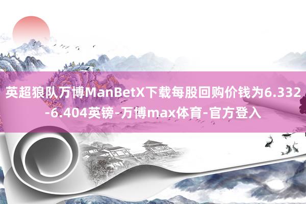 英超狼队万博ManBetX下载每股回购价钱为6.332-6.404英镑-万博max体育-官方登入