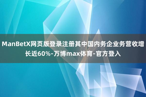 ManBetX网页版登录注册其中国内务企业务营收增长近60%-万博max体育-官方登入